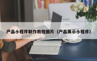 天门产品小程序制作教程图片（产品展示小程序）
