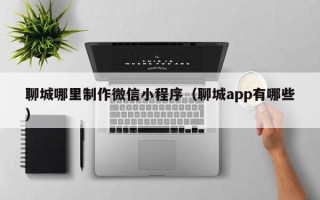 天门聊城哪里制作微信小程序（聊城app有哪些）