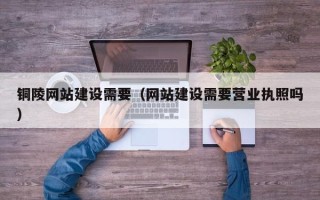 天门铜陵网站建设需要（网站建设需要营业执照吗）