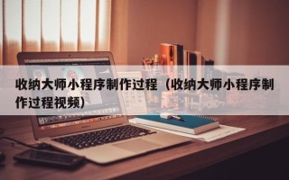 天门收纳大师小程序制作过程（收纳大师小程序制作过程视频）