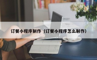 天门订餐小程序制作（订餐小程序怎么制作）