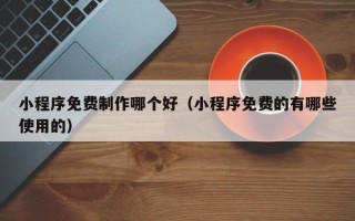 天门小程序免费制作哪个好（小程序免费的有哪些使用的）