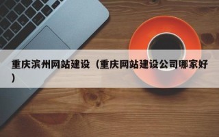 天门重庆滨州网站建设（重庆网站建设公司哪家好）