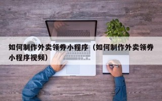 天门如何制作外卖领券小程序（如何制作外卖领券小程序视频）