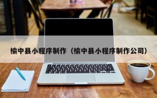 天门榆中县小程序制作（榆中县小程序制作公司）