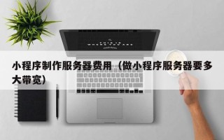 天门小程序制作服务器费用（做小程序服务器要多大带宽）