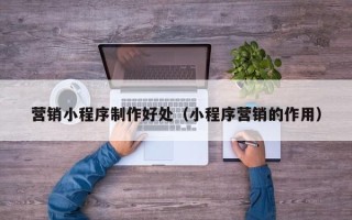 天门营销小程序制作好处（小程序营销的作用）