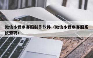 天门微信小程序客服制作软件（微信小程序客服系统源码）