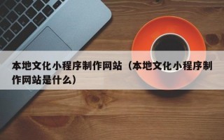 天门本地文化小程序制作网站（本地文化小程序制作网站是什么）