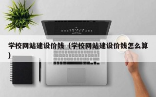 天门学校网站建设价钱（学校网站建设价钱怎么算）