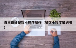 天门自主设计餐饮小程序制作（餐饮小程序策划书）