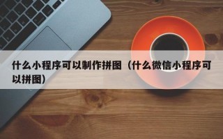天门什么小程序可以制作拼图（什么微信小程序可以拼图）
