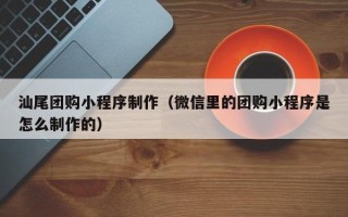 天门汕尾团购小程序制作（微信里的团购小程序是怎么制作的）