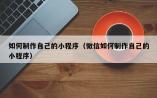 天门如何制作自己的小程序（微信如何制作自己的小程序）