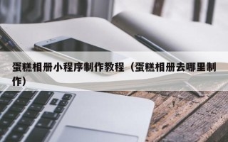天门蛋糕相册小程序制作教程（蛋糕相册去哪里制作）